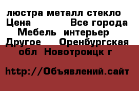 люстра металл стекло › Цена ­ 1 000 - Все города Мебель, интерьер » Другое   . Оренбургская обл.,Новотроицк г.